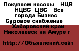 Покупаем насосы   НЦВ, НЦВС, ЦВС - Все города Бизнес » Судовое снабжение   . Хабаровский край,Николаевск-на-Амуре г.